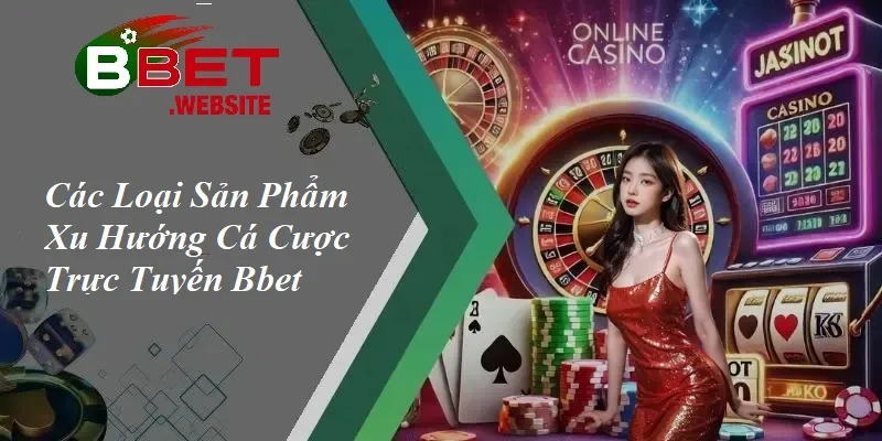 Các loại sản phẩm xu hướng cá cược trực tuyến Bbet