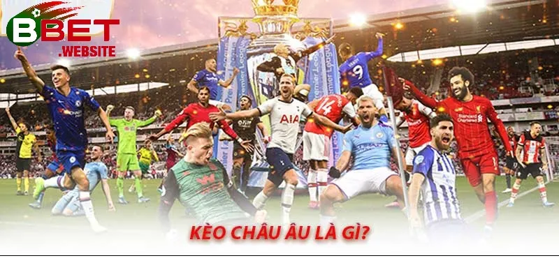 Kèo Châu Âu Bbet | Hướng dẫn đọc kèo - kinh nghiệm và mẹo chơi từ A-Z Kèo Châu Âu là gì?